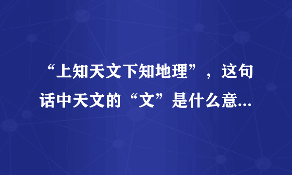 “上知天文下知地理”，这句话中天文的“文”是什么意思，该如何理解？