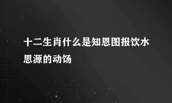 十二生肖什么是知恩图报饮水思源的动饧