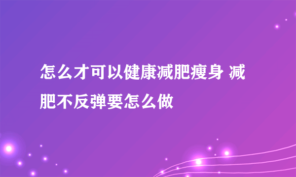 怎么才可以健康减肥瘦身 减肥不反弹要怎么做