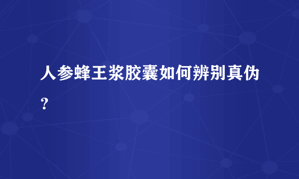 人参蜂王浆胶囊如何辨别真伪？