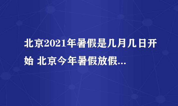 北京2021年暑假是几月几日开始 北京今年暑假放假时间2021