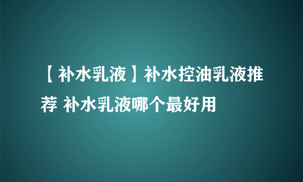 【补水乳液】补水控油乳液推荐 补水乳液哪个最好用