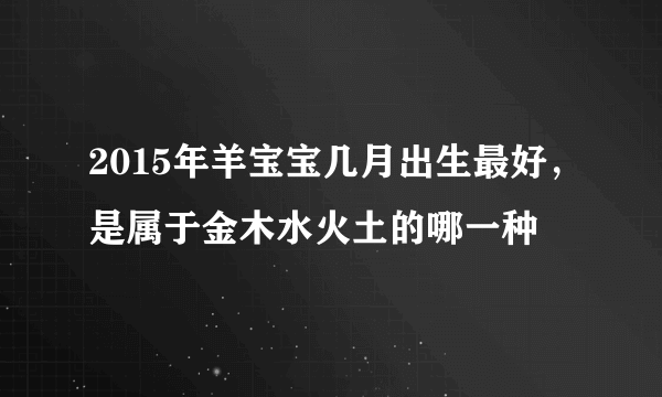 2015年羊宝宝几月出生最好，是属于金木水火土的哪一种