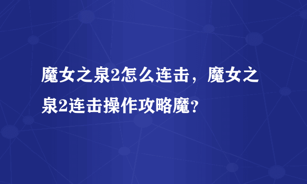 魔女之泉2怎么连击，魔女之泉2连击操作攻略魔？