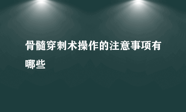 骨髓穿刺术操作的注意事项有哪些