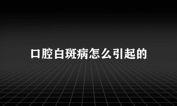 口腔白斑病怎么引起的