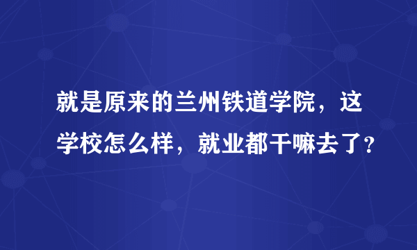 就是原来的兰州铁道学院，这学校怎么样，就业都干嘛去了？