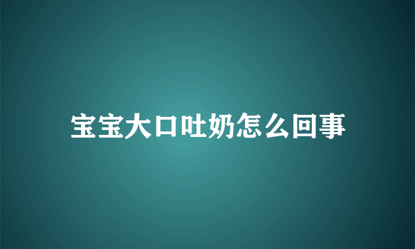 宝宝大口吐奶怎么回事