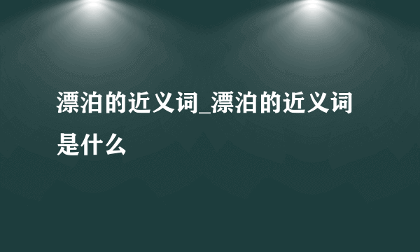 漂泊的近义词_漂泊的近义词是什么