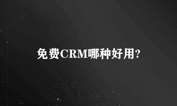 免费CRM哪种好用?