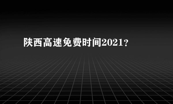 陕西高速免费时间2021？