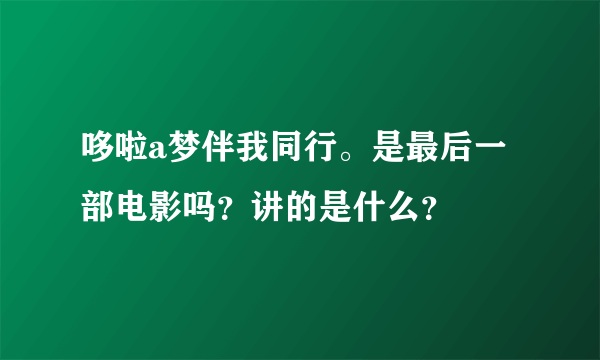 哆啦a梦伴我同行。是最后一部电影吗？讲的是什么？