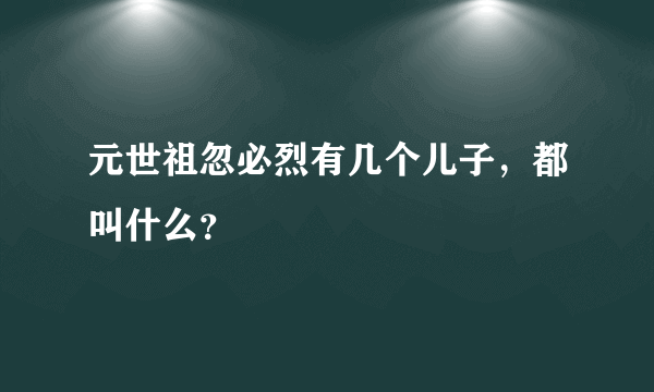 元世祖忽必烈有几个儿子，都叫什么？