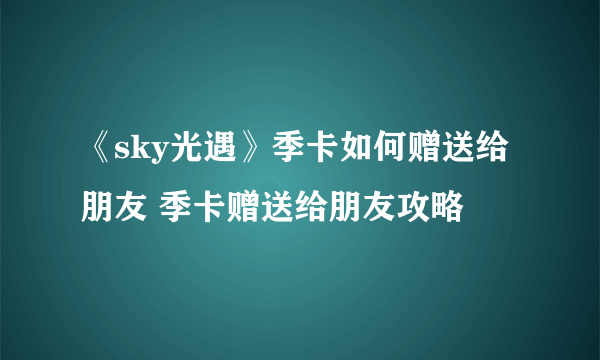 《sky光遇》季卡如何赠送给朋友 季卡赠送给朋友攻略