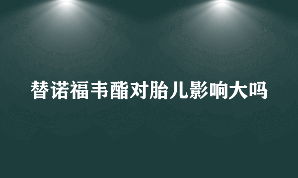 替诺福韦酯对胎儿影响大吗