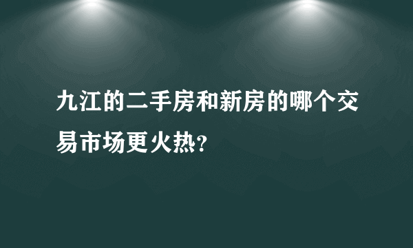 九江的二手房和新房的哪个交易市场更火热？