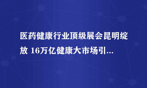 医药健康行业顶级展会昆明绽放 16万亿健康大市场引药企追逐