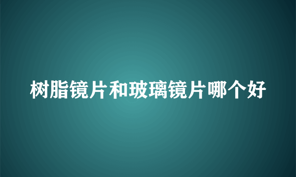 树脂镜片和玻璃镜片哪个好