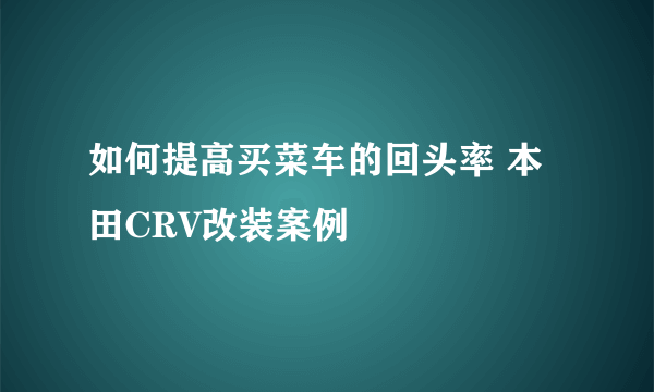 如何提高买菜车的回头率 本田CRV改装案例