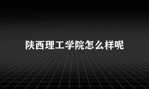 陕西理工学院怎么样呢