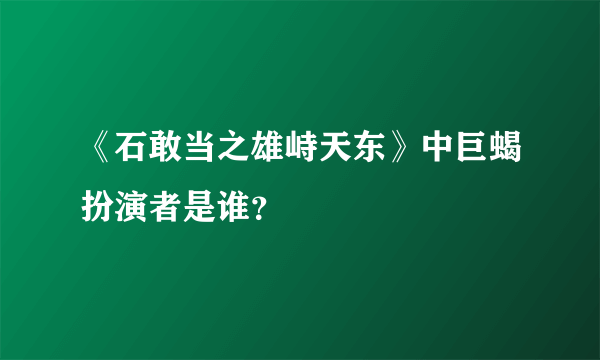 《石敢当之雄峙天东》中巨蝎扮演者是谁？