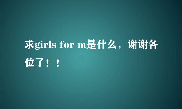 求girls for m是什么，谢谢各位了！！