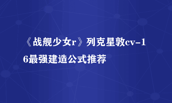 《战舰少女r》列克星敦cv-16最强建造公式推荐