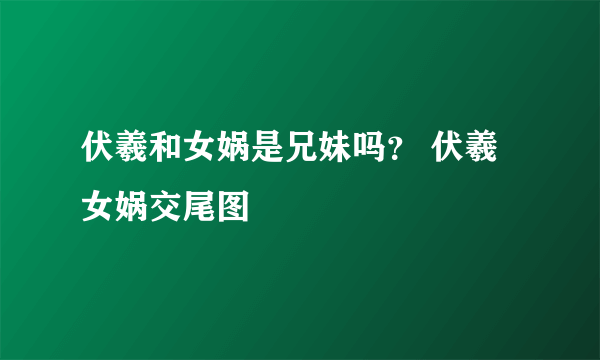 伏羲和女娲是兄妹吗？ 伏羲女娲交尾图