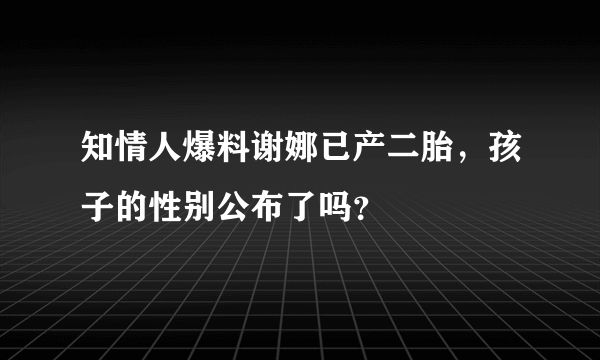 知情人爆料谢娜已产二胎，孩子的性别公布了吗？