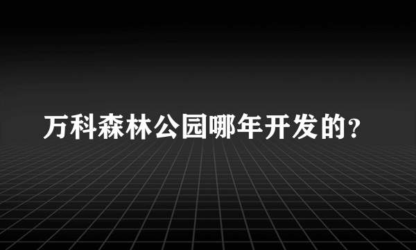 万科森林公园哪年开发的？