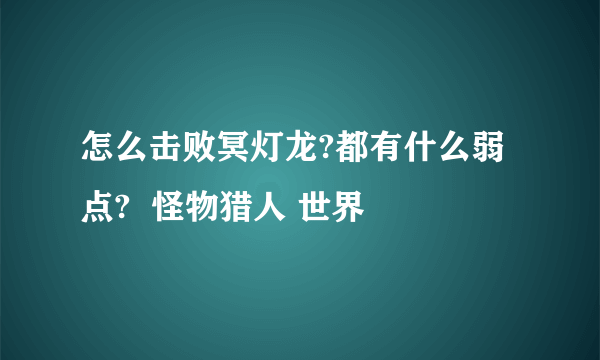 怎么击败冥灯龙?都有什么弱点?  怪物猎人 世界