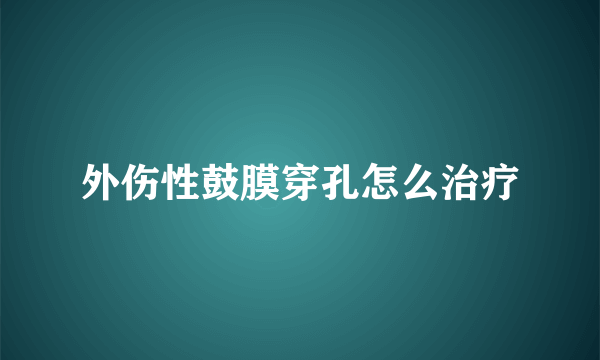 外伤性鼓膜穿孔怎么治疗