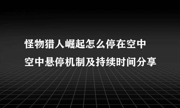 怪物猎人崛起怎么停在空中 空中悬停机制及持续时间分享