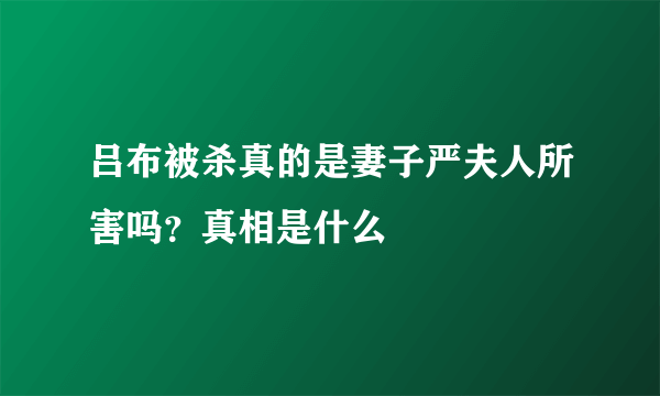 吕布被杀真的是妻子严夫人所害吗？真相是什么