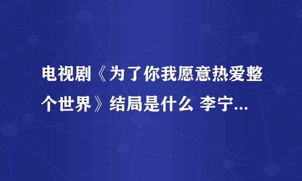 电视剧《为了你我愿意热爱整个世界》结局是什么 李宁枫和张瑶瑶最后在一起吗