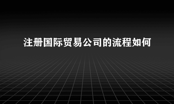 注册国际贸易公司的流程如何