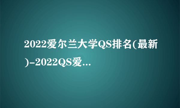 2022爱尔兰大学QS排名(最新)-2022QS爱尔兰大学排名一览表