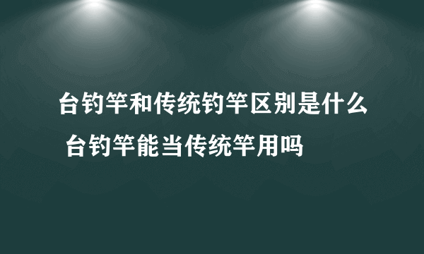 台钓竿和传统钓竿区别是什么 台钓竿能当传统竿用吗