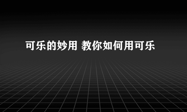 可乐的妙用 教你如何用可乐