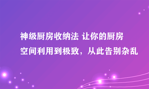 神级厨房收纳法 让你的厨房空间利用到极致，从此告别杂乱