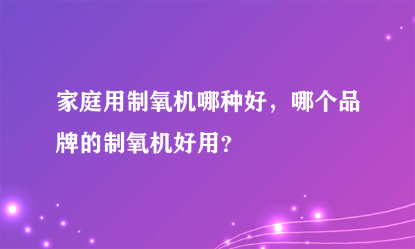 家庭用制氧机哪种好，哪个品牌的制氧机好用？