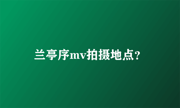 兰亭序mv拍摄地点？