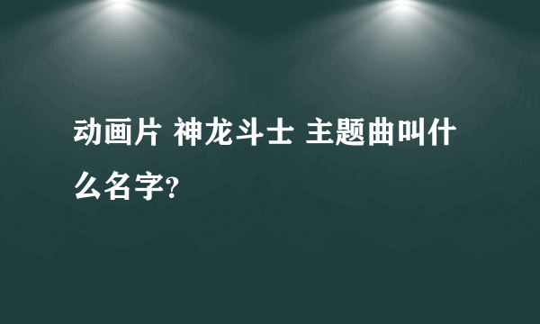 动画片 神龙斗士 主题曲叫什么名字？