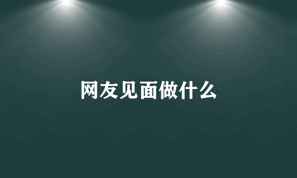 网友见面做什么