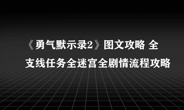 《勇气默示录2》图文攻略 全支线任务全迷宫全剧情流程攻略