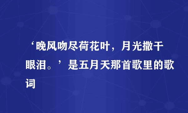 ‘晚风吻尽荷花叶，月光撒干眼泪。’是五月天那首歌里的歌词