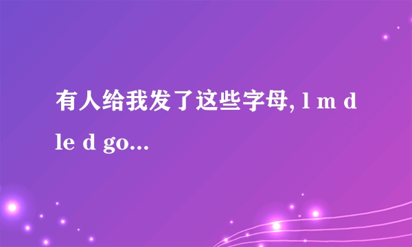 有人给我发了这些字母, l m d le d go o e la ro qa g ro o q