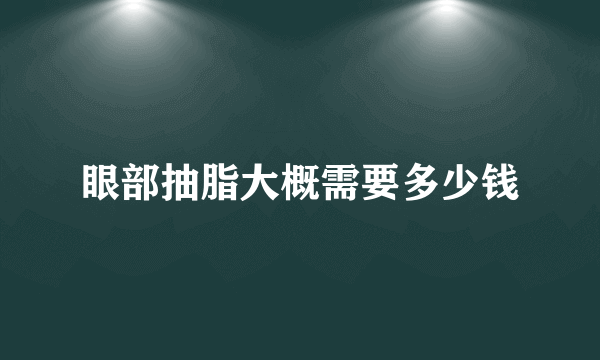 眼部抽脂大概需要多少钱