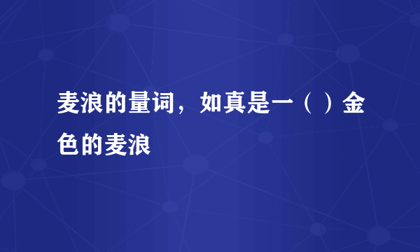 麦浪的量词，如真是一（）金色的麦浪