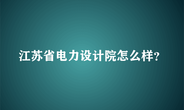 江苏省电力设计院怎么样？